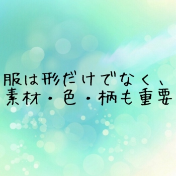 服は形だけでなく、素材・色・柄も重要